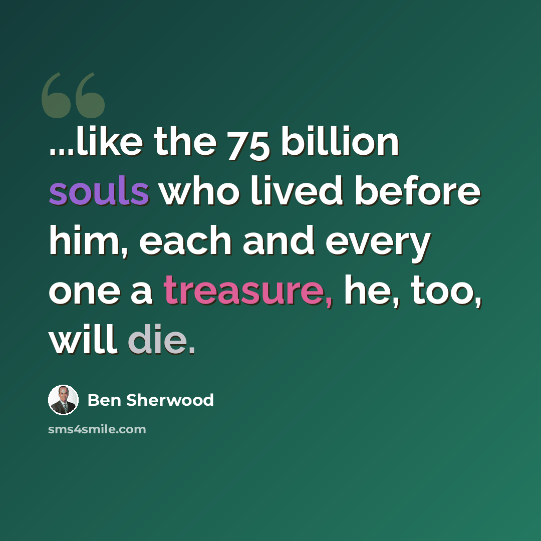 “...like the 75 billion souls who lived before him, each and every one a treasure, he, too, will die.” quote by Ben Sherwood