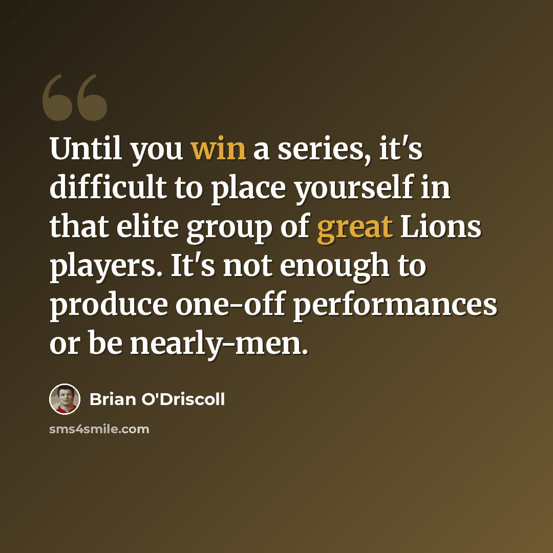 “Until you win a series, it's difficult to place yourself in that elite group of great Lions players. It's not enough to produce one-off performances or be nearly-men.” quote by Brian O'Driscoll