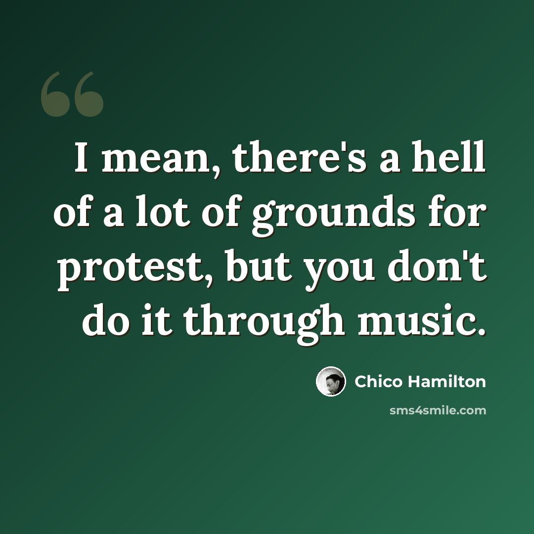 “I mean, there's a hell of a lot of grounds for protest, but you don't do it through music.” quote by Chico Hamilton