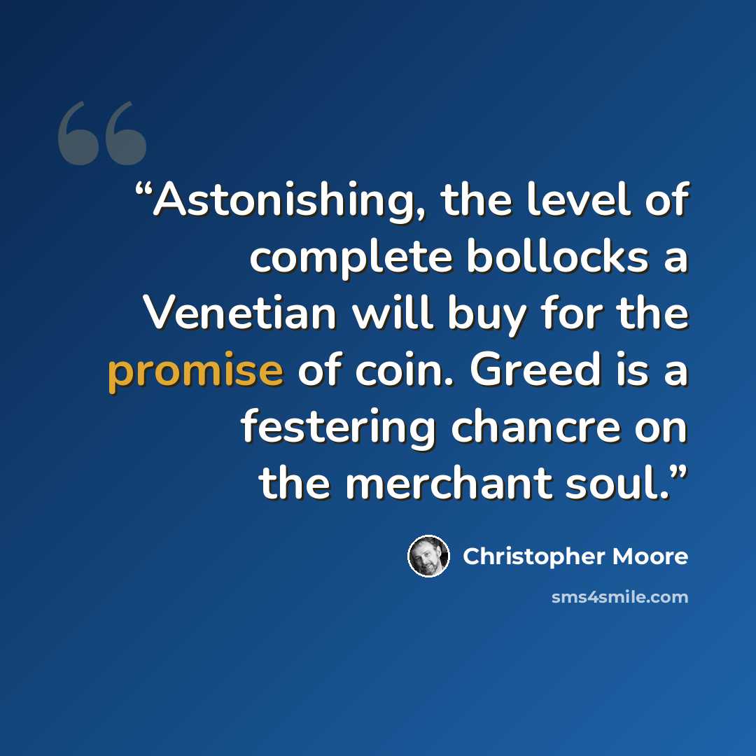“Astonishing, the level of complete bollocks a Venetian will buy for the promise of coin. Greed is a festering chancre on the merchant soul.” quote by Christopher Moore