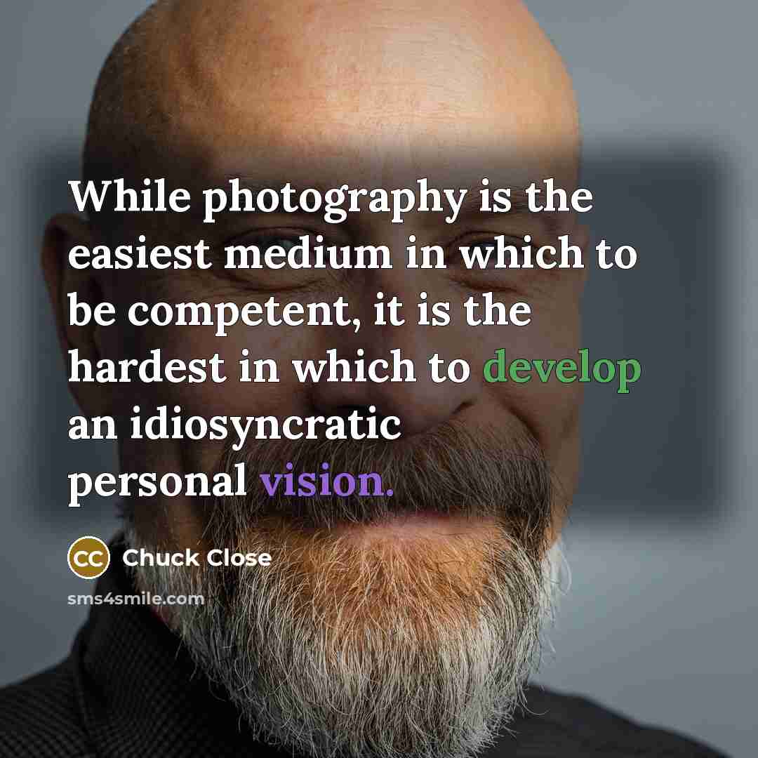 “While photography is the easiest medium in which to be competent, it is the hardest in which to develop an idiosyncratic personal vision.” quote by Chuck Close