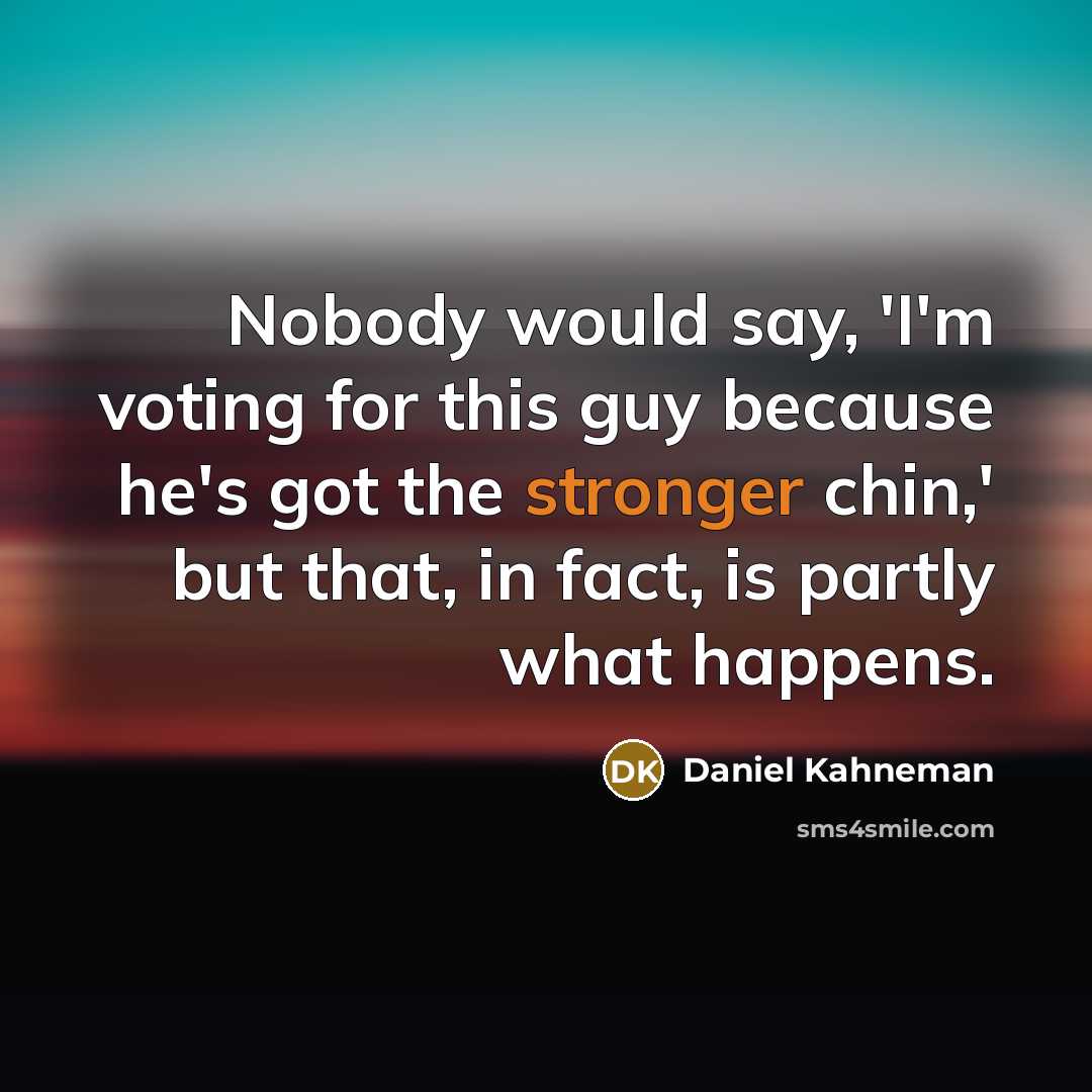 “Nobody would say, 'I'm voting for this guy because he's got the stronger chin,' but that, in fact, is partly what happens.” quote by Daniel Kahneman