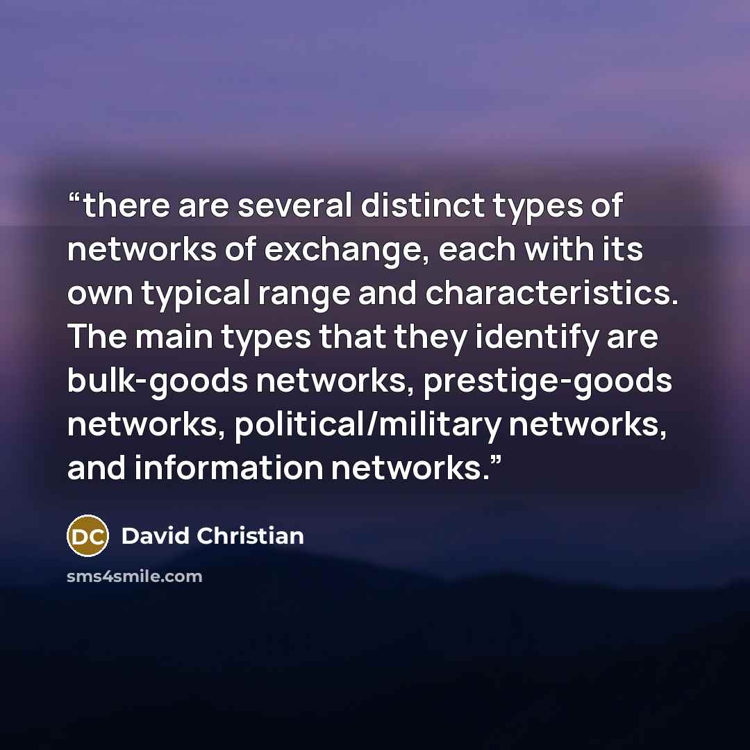 “there are several distinct types of networks of exchange, each with its own typical range and characteristics. The main types that they identify are bulk-goods networks, prestige-goods networks, political/military networks, and information networks.” quote by David Christian