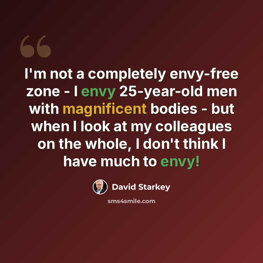 “I'm not a completely envy-free zone - I envy 25-year-old men with magnificent bodies - but when I look at my colleagues on the whole, I don't think I have much to envy!” quote by David Starkey