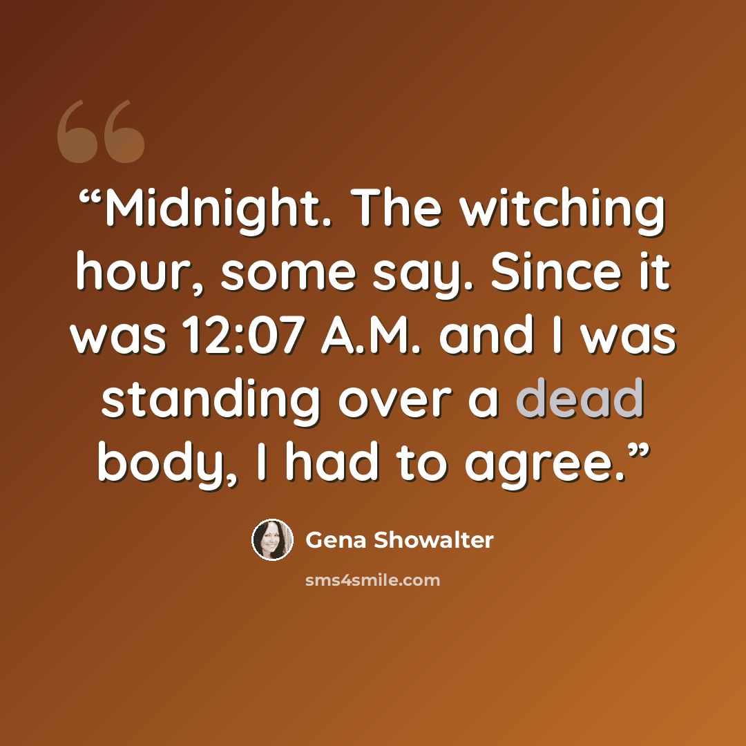 “Midnight. The witching hour, some say. Since it was 12:07 A.M. and I was standing over a dead body, I had to agree.” quote by Gena Showalter