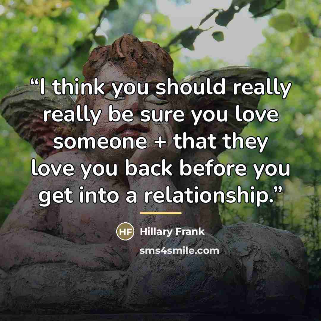 “I think you should really really be sure you love someone + that they love you back before you get into a relationship.” quote by Hillary Frank