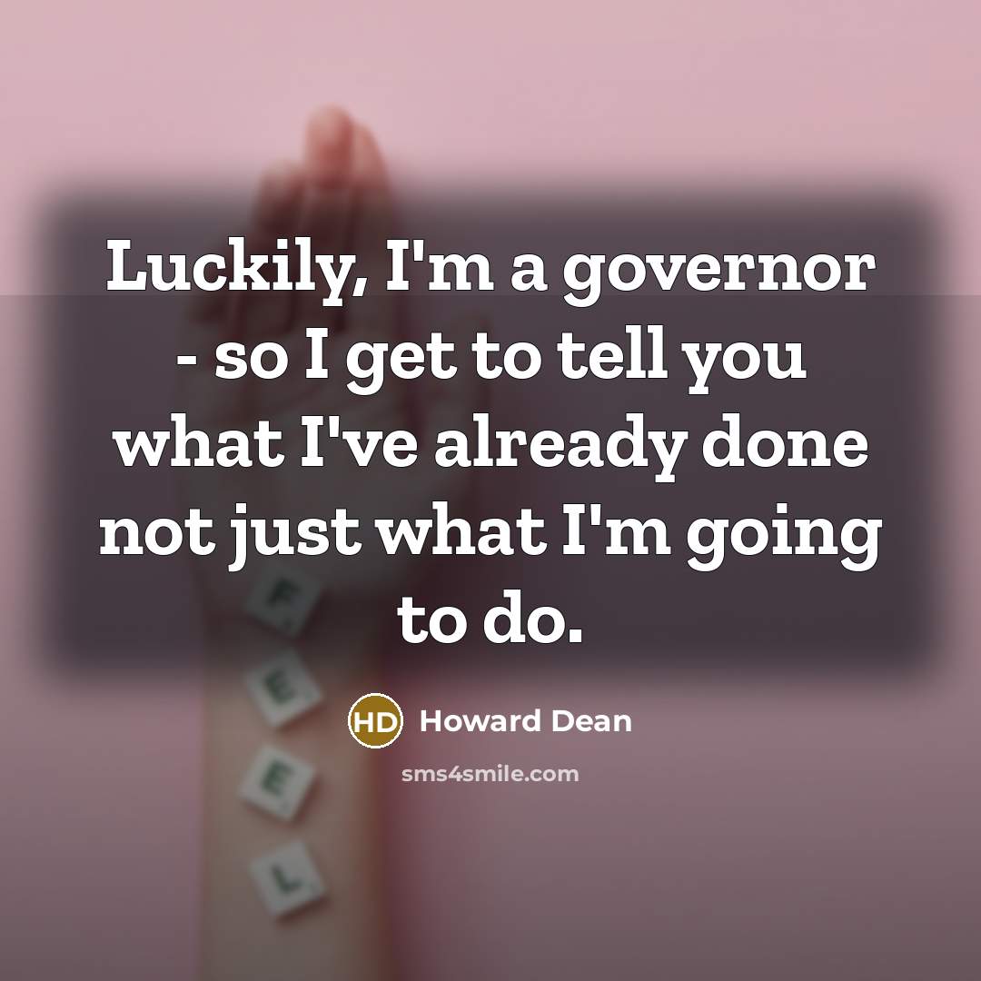 “Luckily, I'm a governor - so I get to tell you what I've already done not just what I'm going to do.” quote by Howard Dean