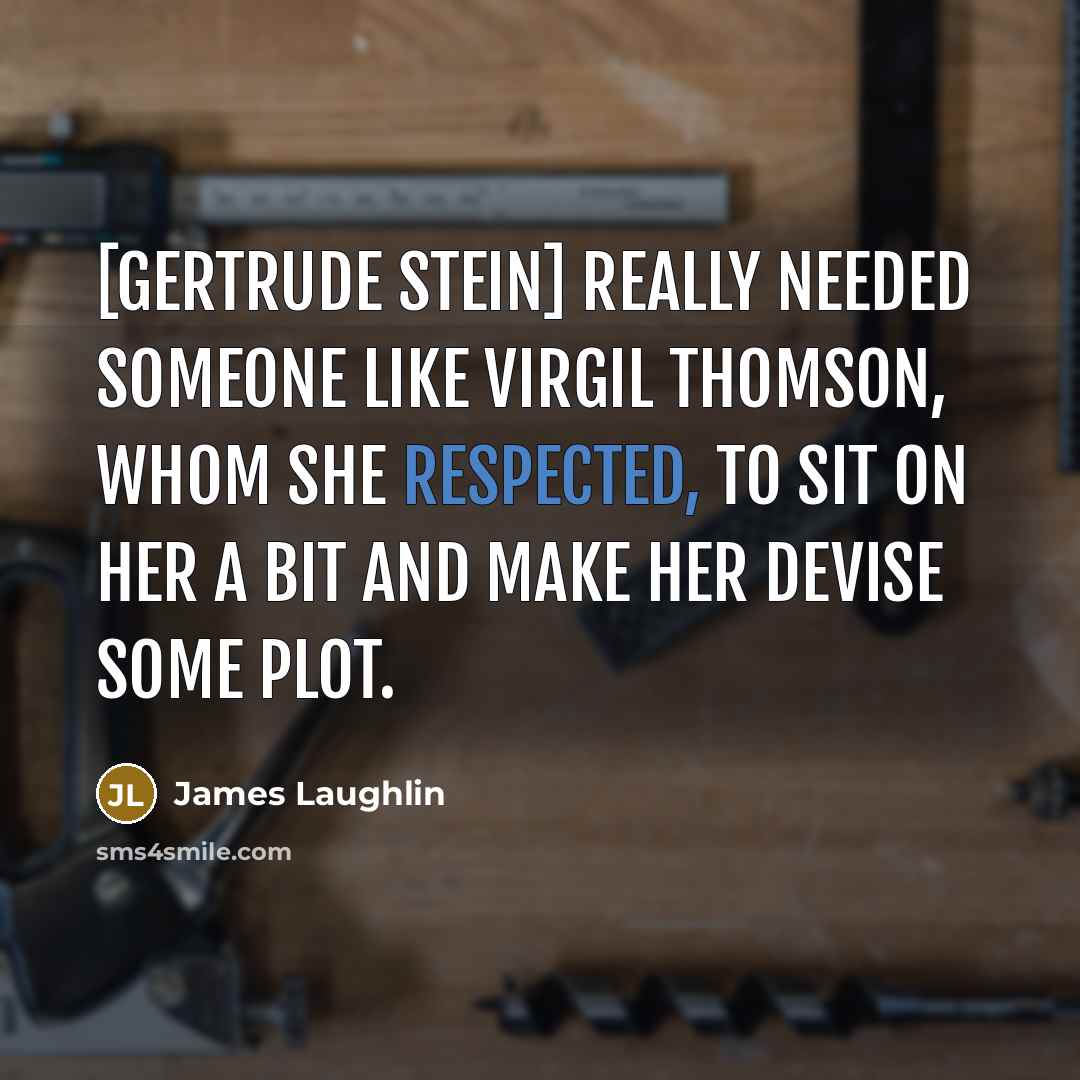 “[Gertrude Stein] really needed someone like Virgil Thomson, whom she respected, to sit on her a bit and make her devise some plot.” quote by James Laughlin