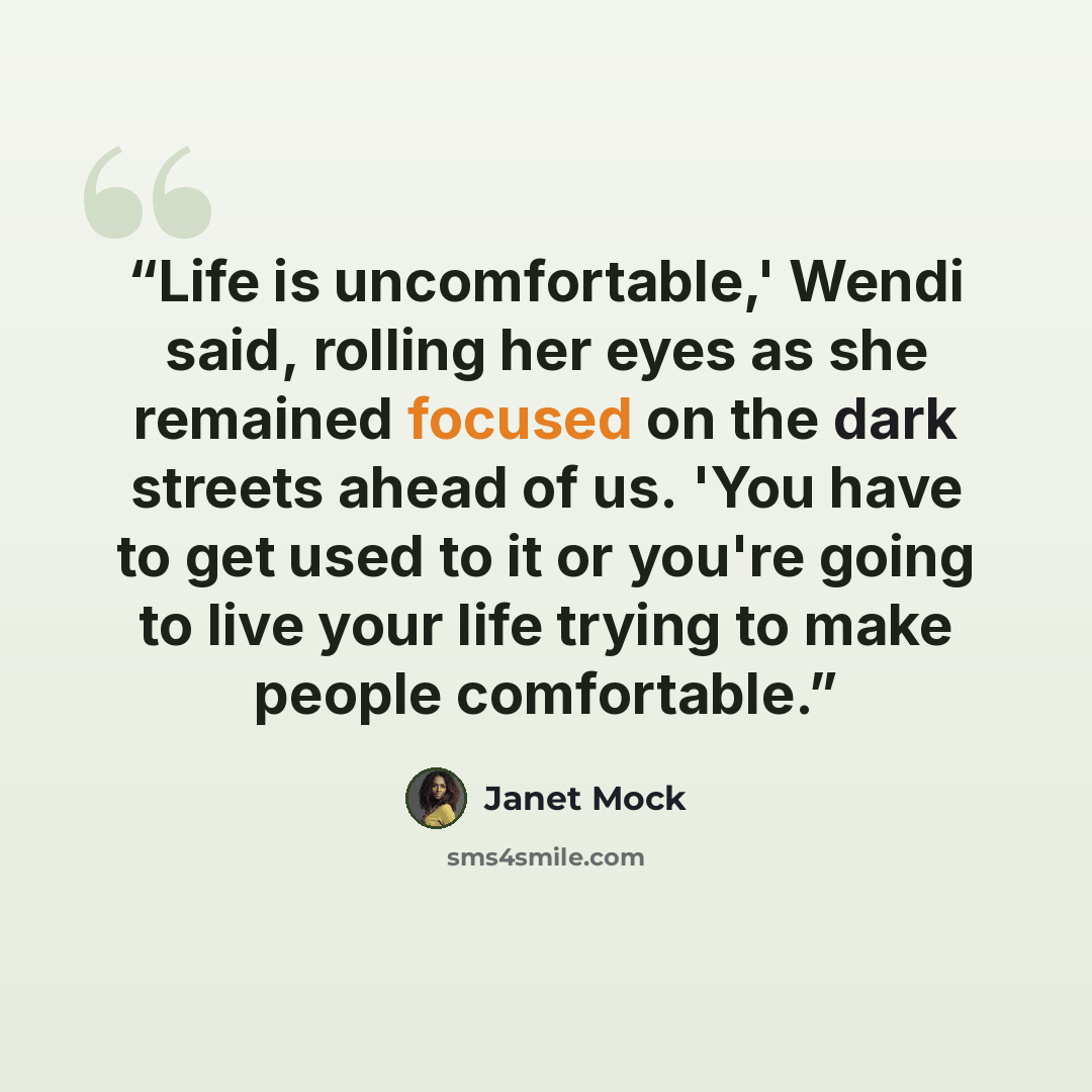 “Life is uncomfortable,' Wendi said, rolling her eyes as she remained focused on the dark streets ahead of us. 'You have to get used to it or you're going to live your life trying to make people comfortable.” quote by Janet Mock