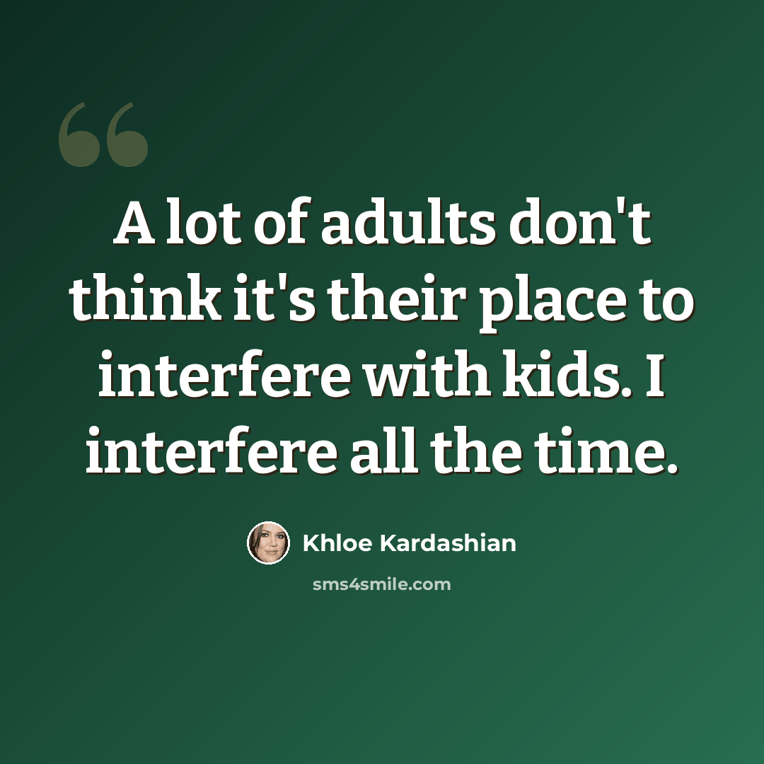 “A lot of adults don't think it's their place to interfere with kids. I interfere all the time.” quote by Khloe Kardashian