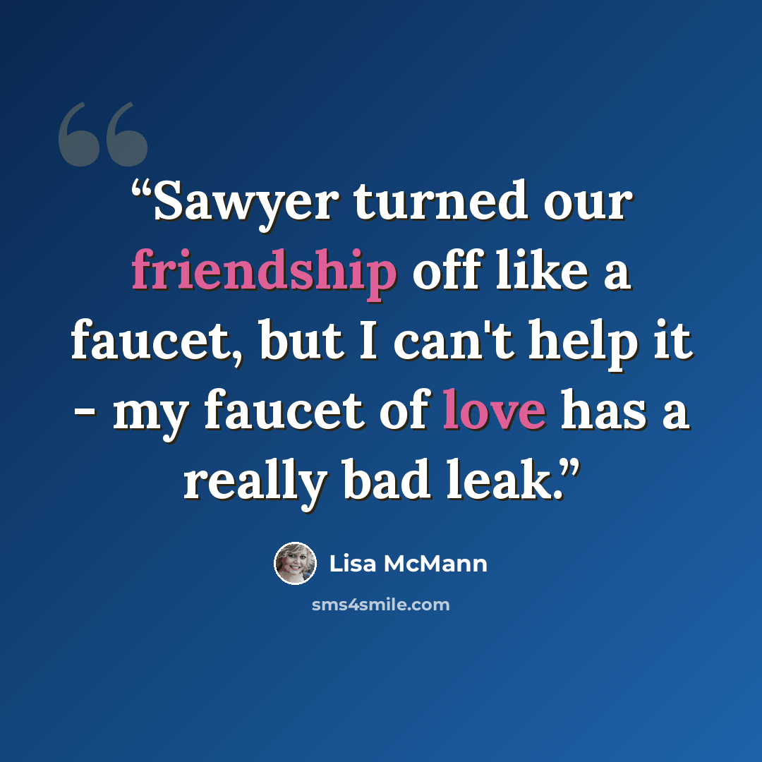 “Sawyer turned our friendship off like a faucet, but I can't help it - my faucet of love has a really bad leak.” quote by Lisa McMann