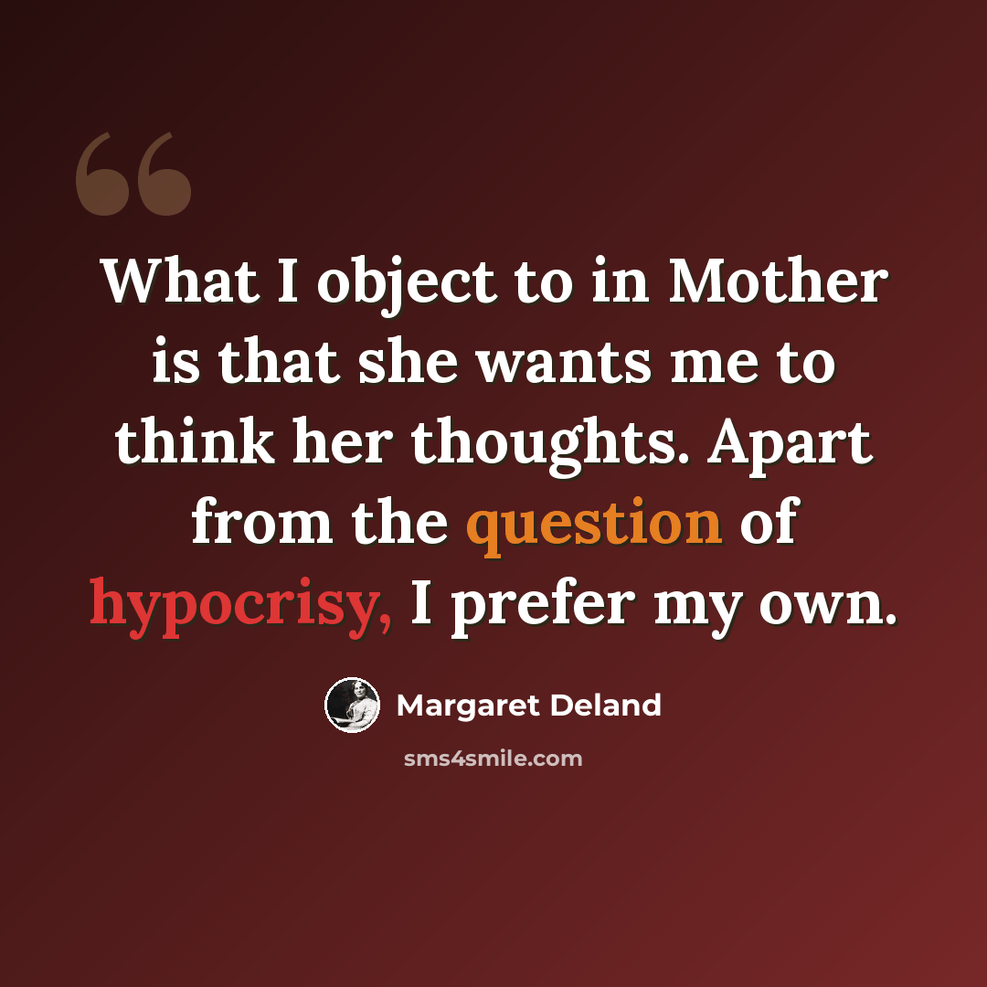 “What I object to in Mother is that she wants me to think her thoughts. Apart from the question of hypocrisy, I prefer my own.” quote by Margaret Deland