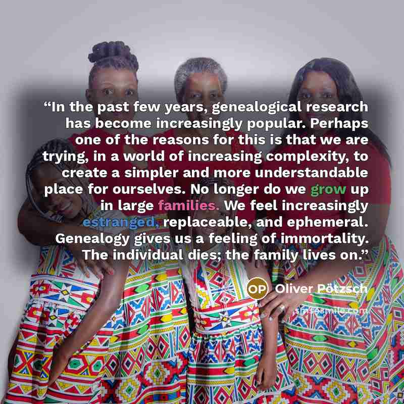 “In the past few years, genealogical research has become increasingly popular. Perhaps one of the reasons for this is that we are trying, in a world of increasing complexity, to create a simpler and more understandable place for ourselves. No longer do we grow up in large families. We feel…” quote by Oliver Pötzsch