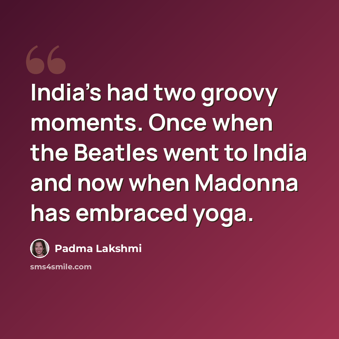 “India's had two groovy moments. Once when the Beatles went to India and now when Madonna has embraced yoga.” quote by Padma Lakshmi