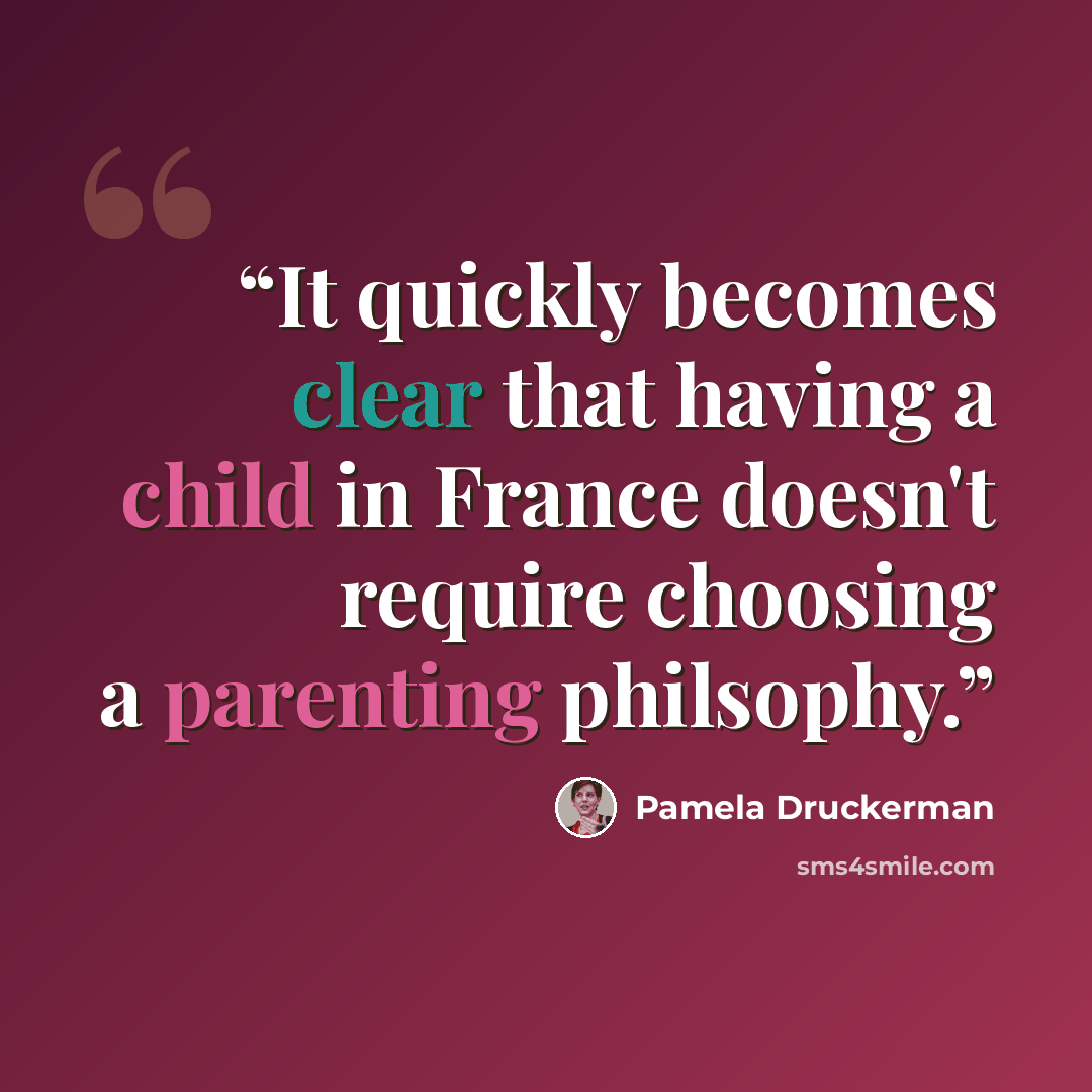 “It quickly becomes clear that having a child in France doesn't require choosing a parenting philsophy.” quote by Pamela Druckerman