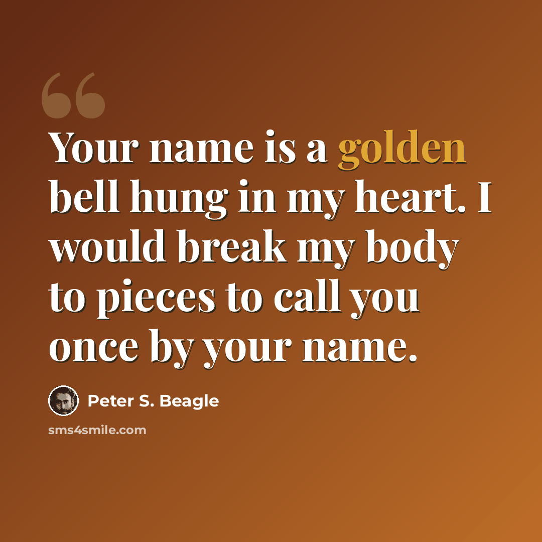 “Your name is a golden bell hung in my heart. I would break my body to pieces to call you once by your name.” quote by Peter S. Beagle