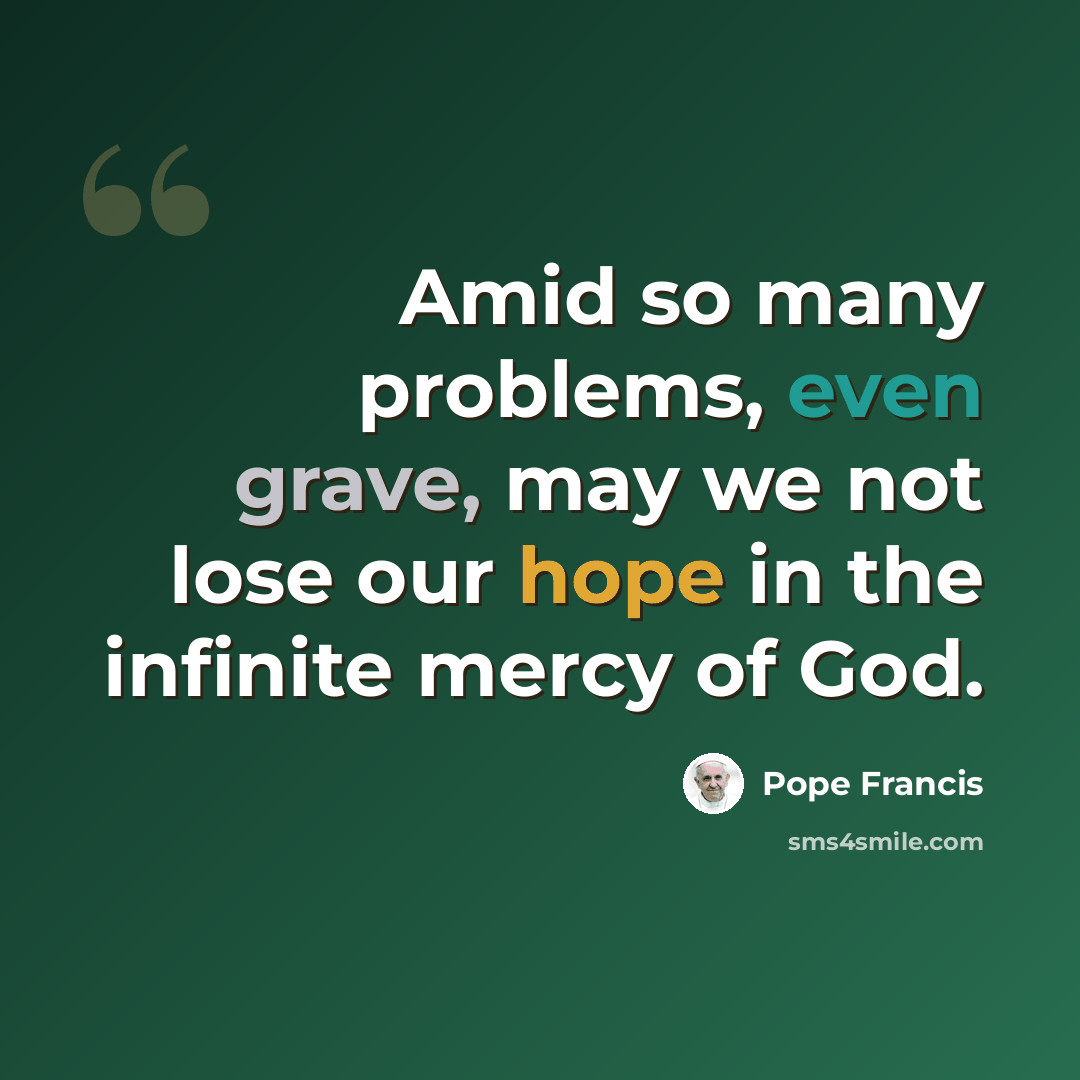 “Amid so many problems, even grave, may we not lose our hope in the infinite mercy of God.” quote by Pope Francis