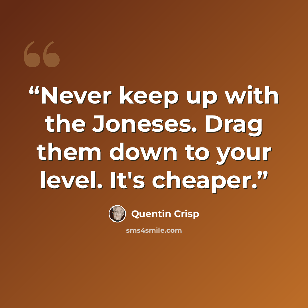 “Never keep up with the Joneses. Drag them down to your level. It's cheaper.” quote by Quentin Crisp