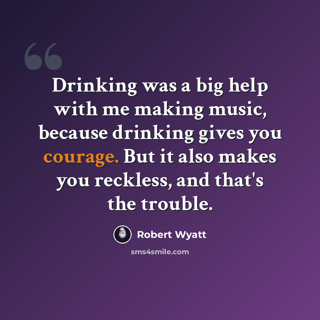 “Drinking was a big help with me making music, because drinking gives you courage. But it also makes you reckless, and that's the trouble.” quote by Robert Wyatt