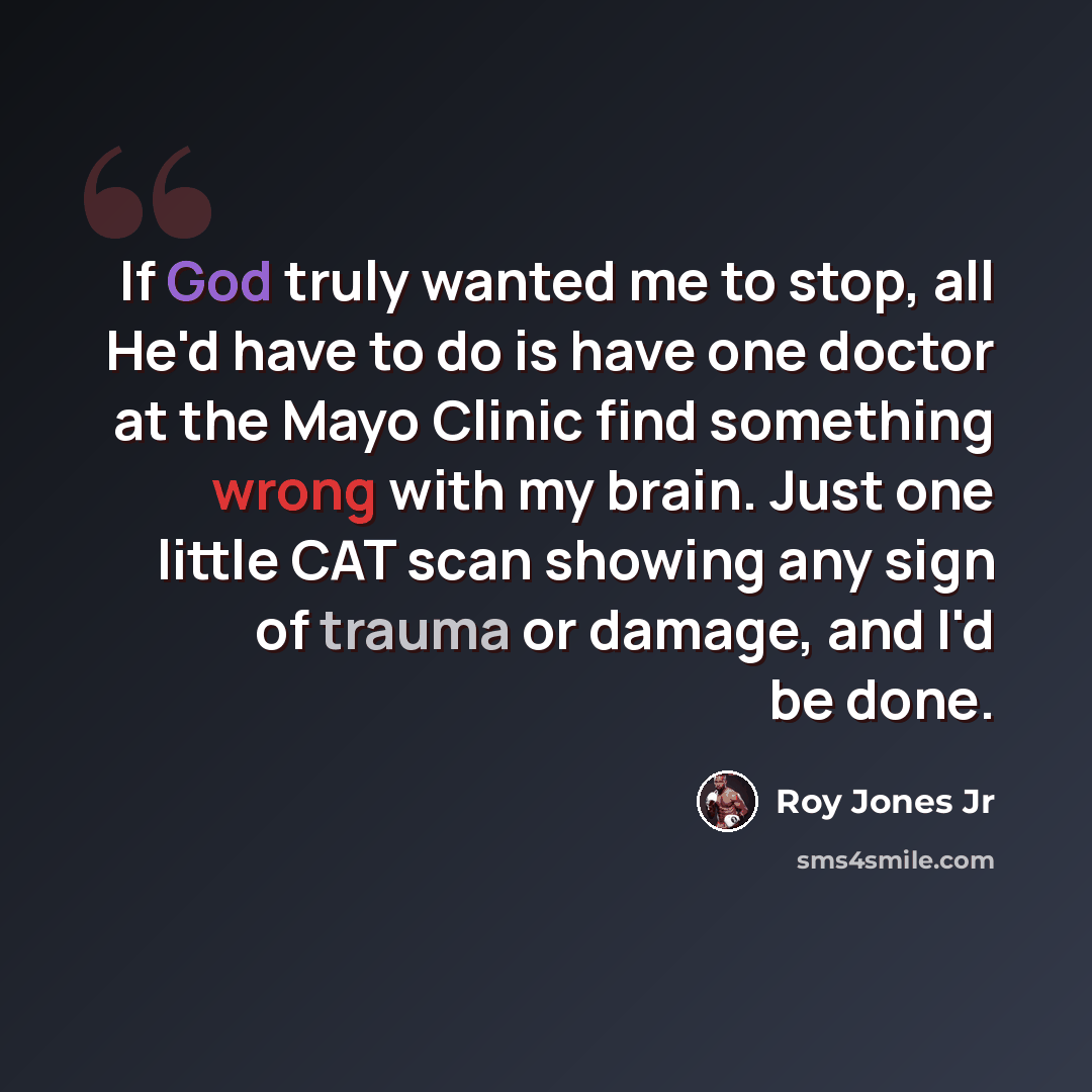 “If God truly wanted me to stop, all He'd have to do is have one doctor at the Mayo Clinic find something wrong with my brain. Just one little CAT scan showing any sign of trauma or damage, and I'd be done.” quote by Roy Jones Jr