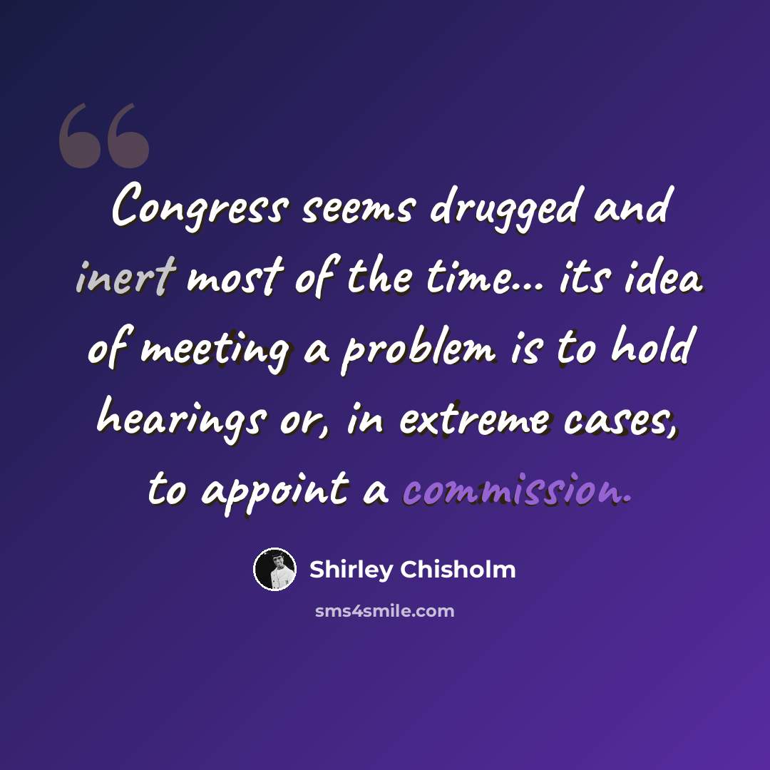 “Congress seems drugged and inert most of the time... its idea of meeting a problem is to hold hearings or, in extreme cases, to appoint a commission.” quote by Shirley Chisholm