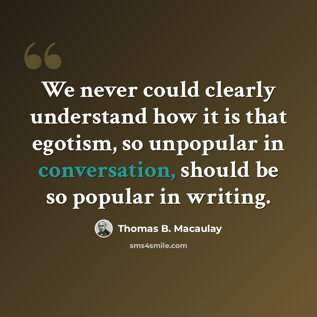 “We never could clearly understand how it is that egotism, so unpopular in conversation, should be so popular in writing.” quote by Thomas B. Macaulay
