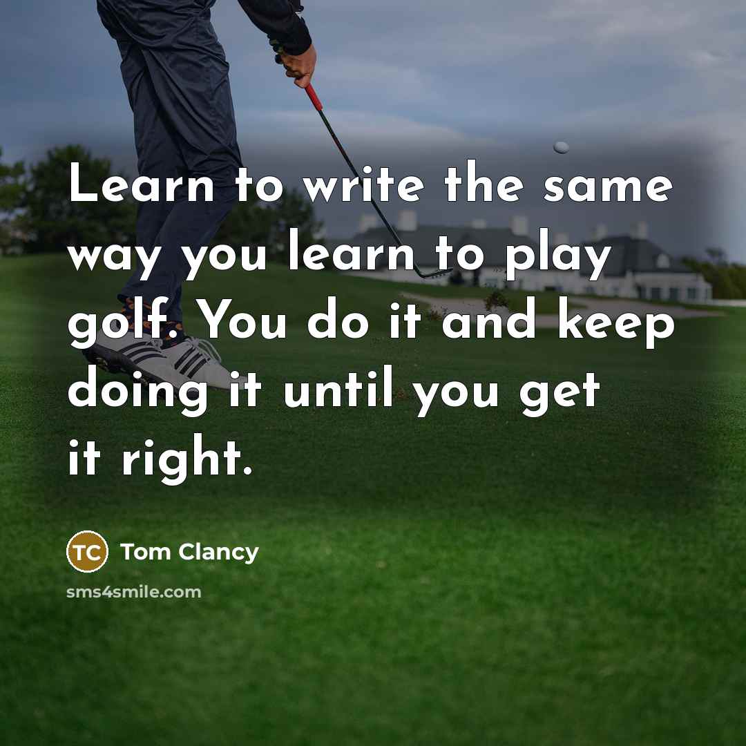 “Learn to write the same way you learn to play golf. You do it and keep doing it until you get it right.” quote by Tom Clancy