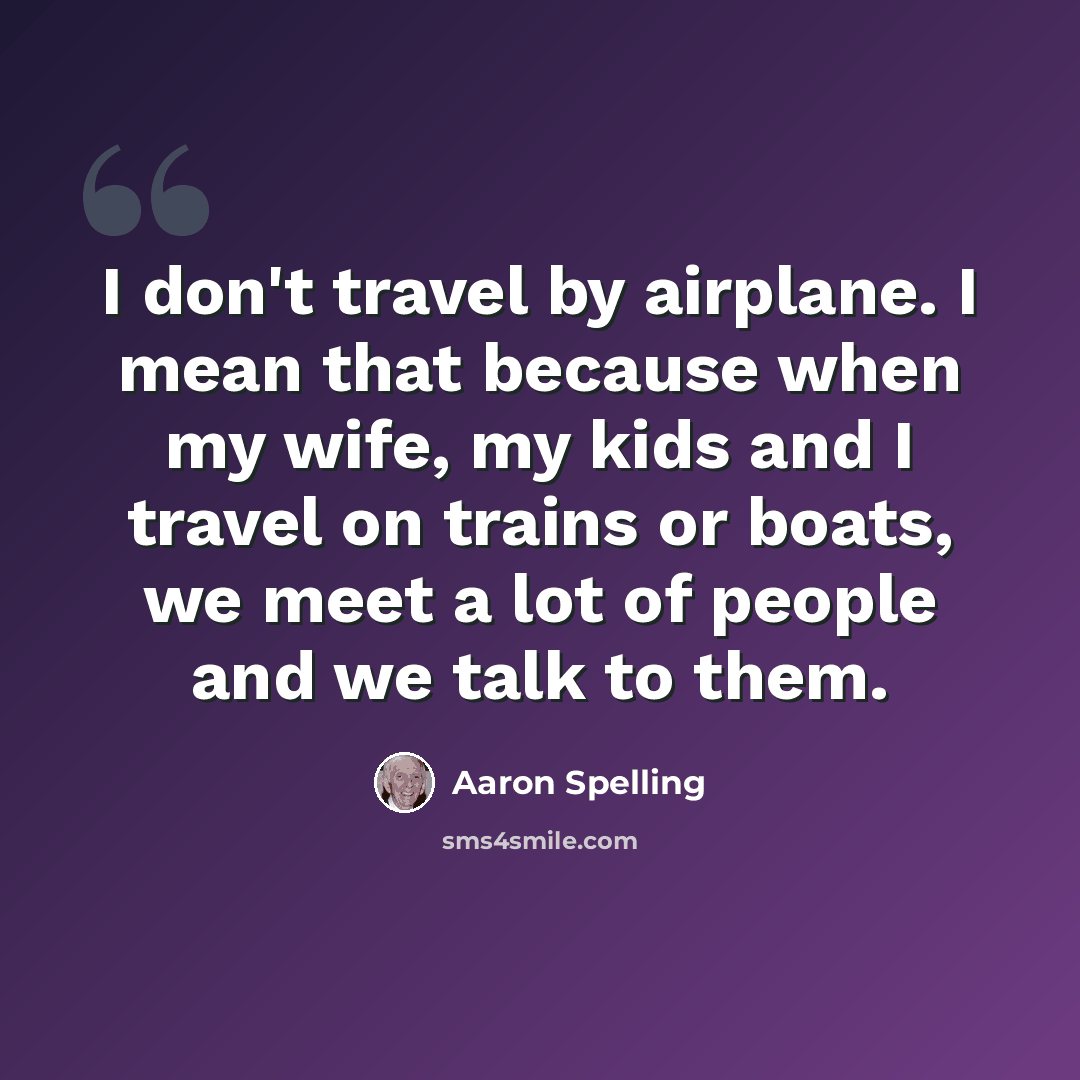 “I don't travel by airplane. I mean that because when my wife, my kids and I travel on trains or boats, we meet a lot of people and we talk to them.” quote by Aaron Spelling