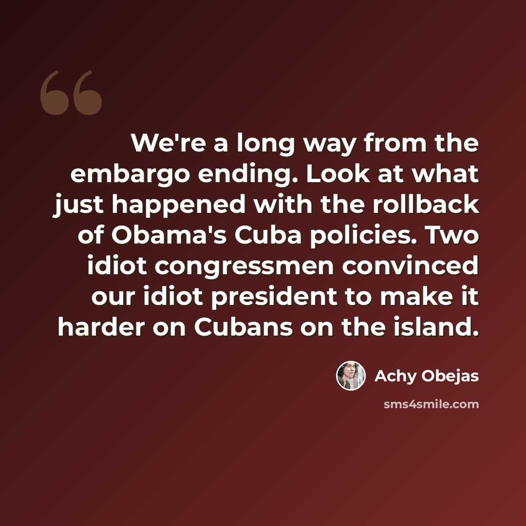 “We're a long way from the embargo ending. Look at what just happened with the rollback of Obama's Cuba policies. Two idiot congressmen convinced our idiot president to make it harder on Cubans on the island.” quote by Achy Obejas
