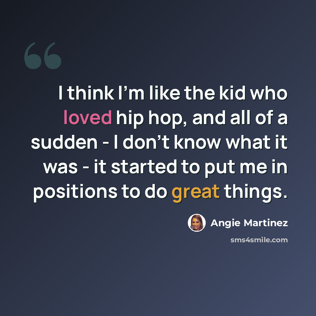 “I think I'm like the kid who loved hip hop, and all of a sudden - I don't know what it was - it started to put me in positions to do great things.” quote by Angie Martinez