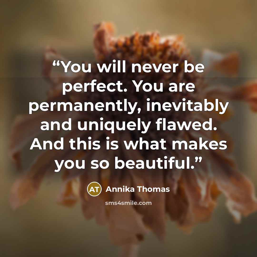 “You will never be perfect. You are permanently, inevitably and uniquely flawed. And this is what makes you so beautiful.” quote by Annika Thomas