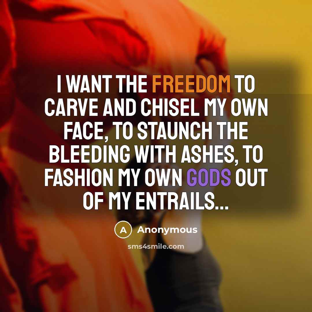 “I want the freedom to carve and chisel my own face, to staunch the bleeding with ashes, to fashion my own gods out of my entrails...” quote by Anonymous