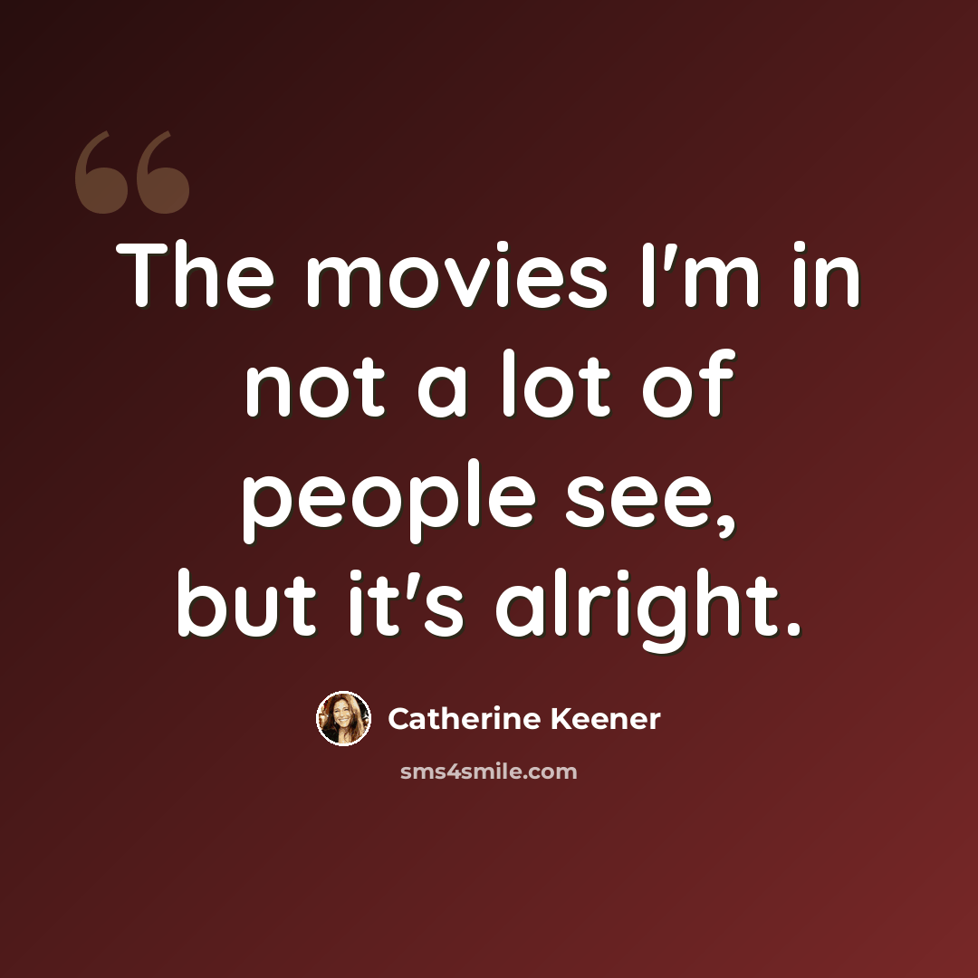 “The movies I'm in not a lot of people see, but it's alright.” quote by Catherine Keener