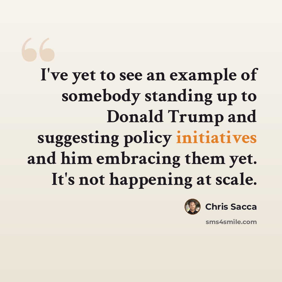 “I've yet to see an example of somebody standing up to Donald Trump and suggesting policy initiatives and him embracing them yet. It's not happening at scale.” quote by Chris Sacca