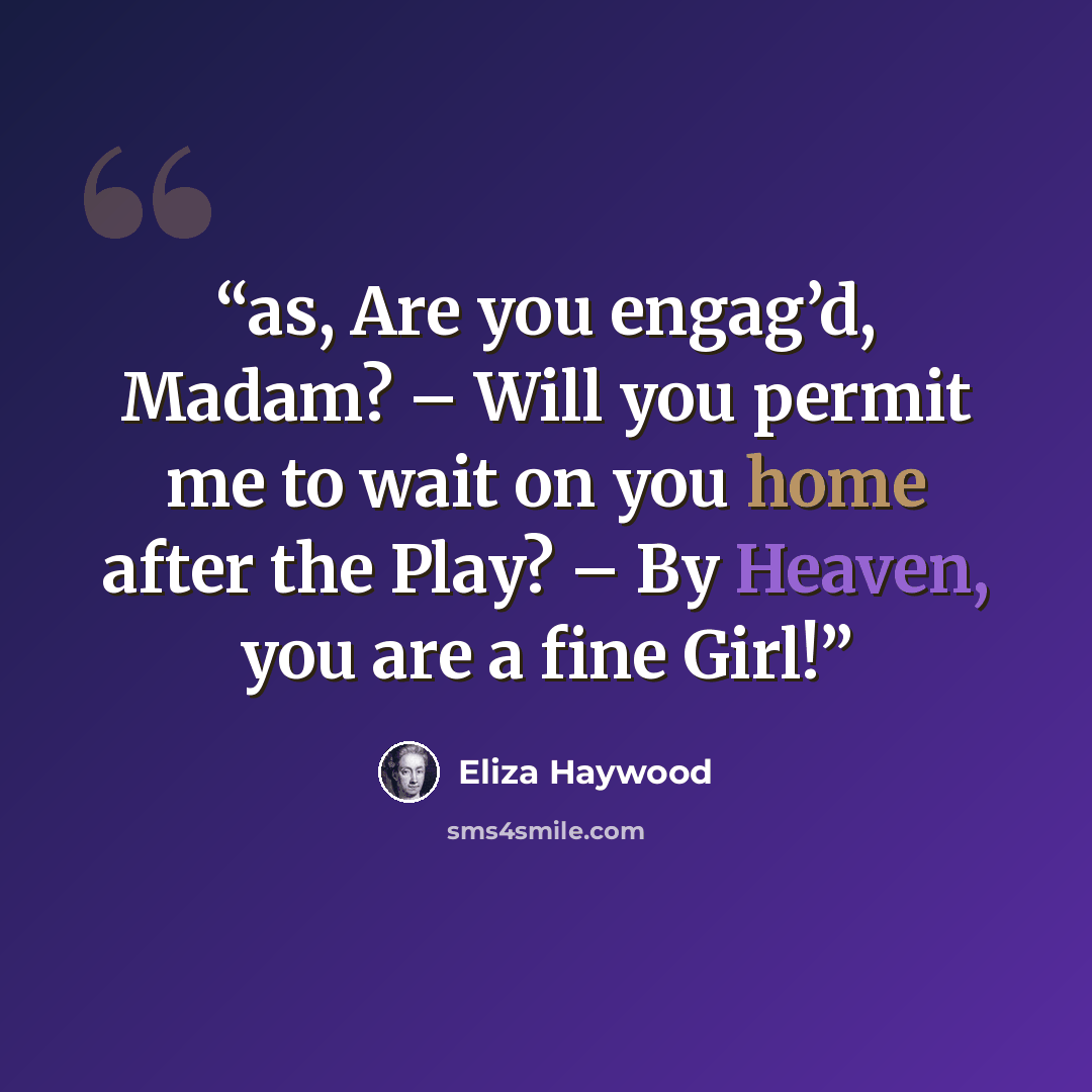 “as, Are you engag’d, Madam? – Will you permit me to wait on you home after the Play? – By Heaven, you are a fine Girl!” quote by Eliza Haywood