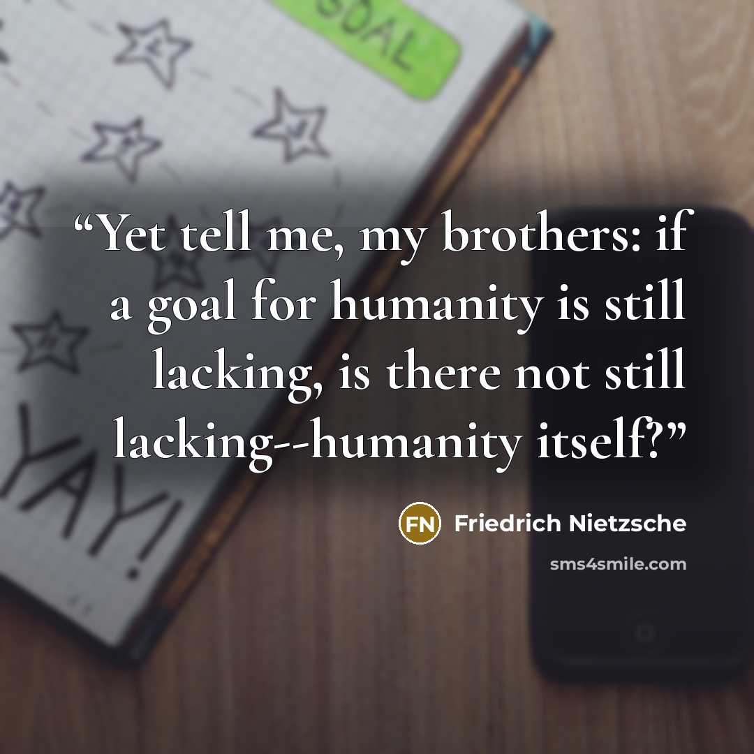 “Yet tell me, my brothers: if a goal for humanity is still lacking, is there not still lacking--humanity itself?” quote by Friedrich Nietzsche