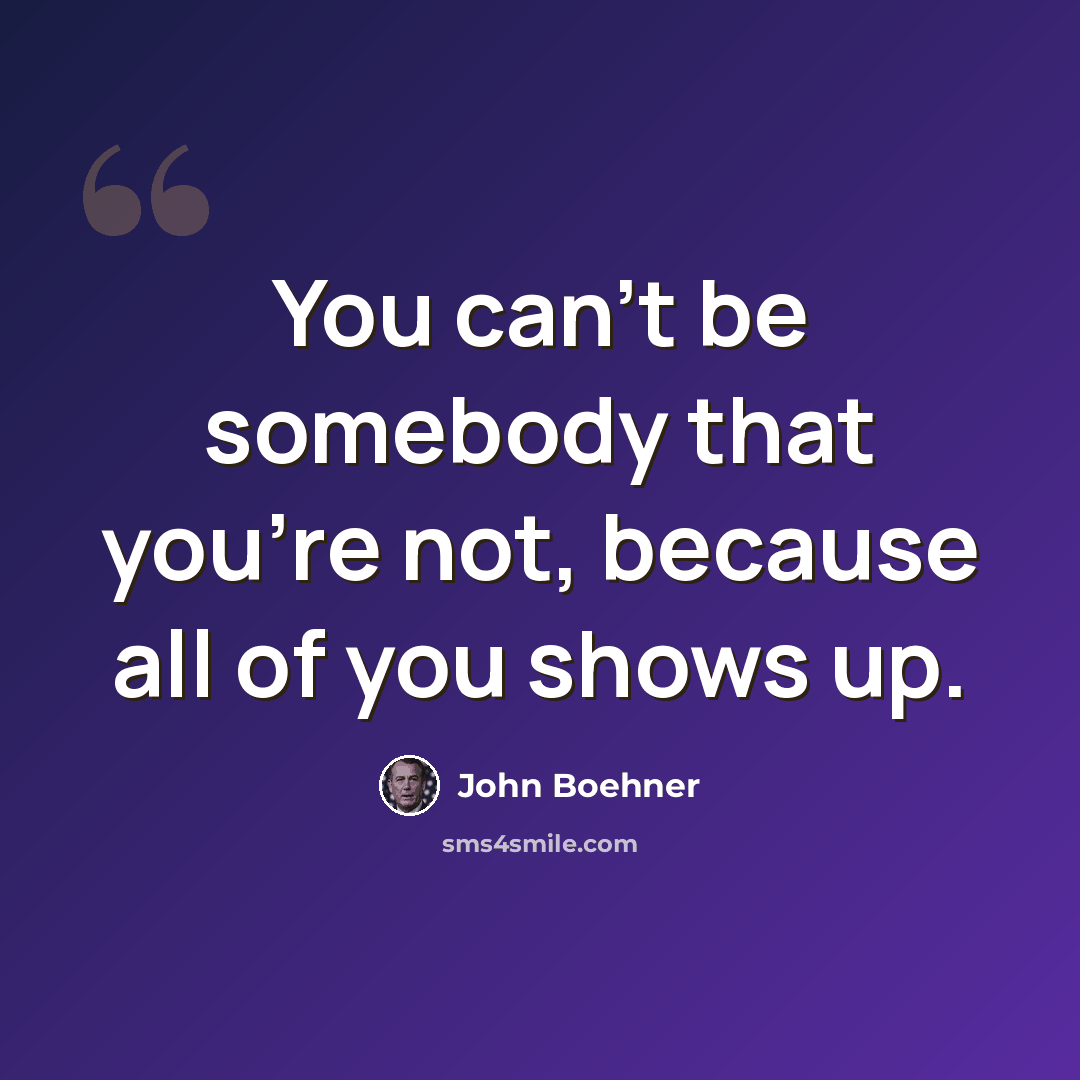 “You can't be somebody that you're not, because all of you shows up.” quote by John Boehner