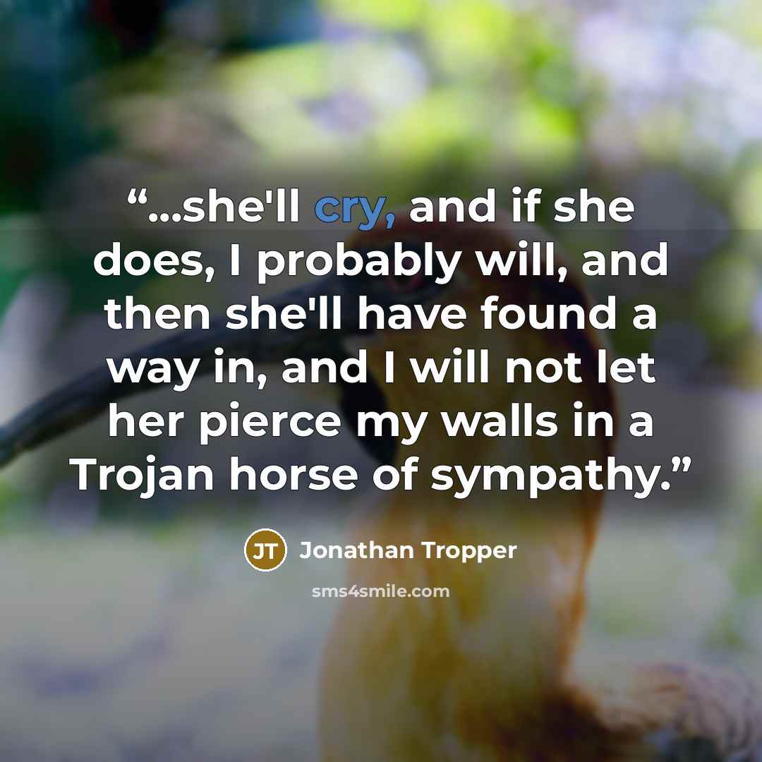 “...she'll cry, and if she does, I probably will, and then she'll have found a way in, and I will not let her pierce my walls in a Trojan horse of sympathy.” quote by Jonathan Tropper
