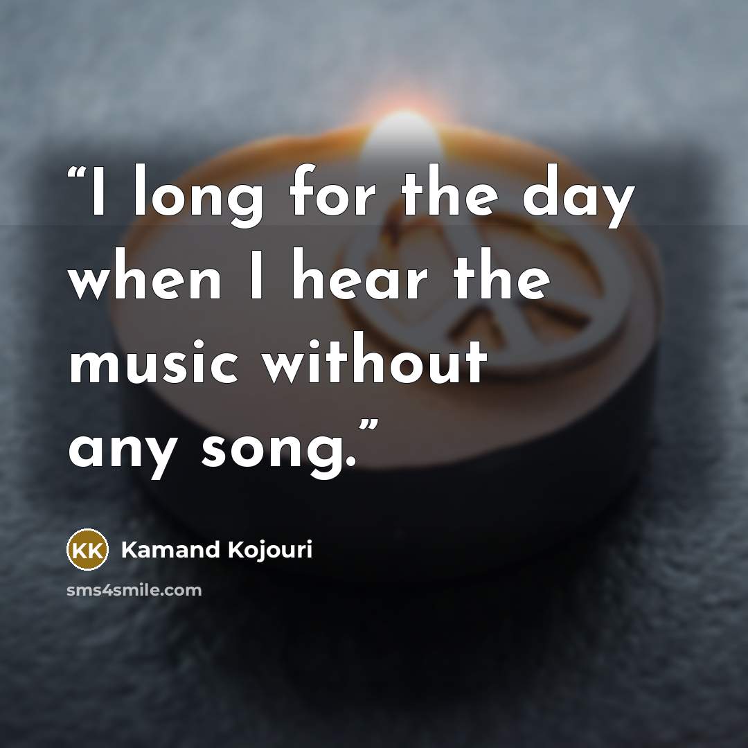 “I long for the day when I hear the music without any song.” quote by Kamand Kojouri