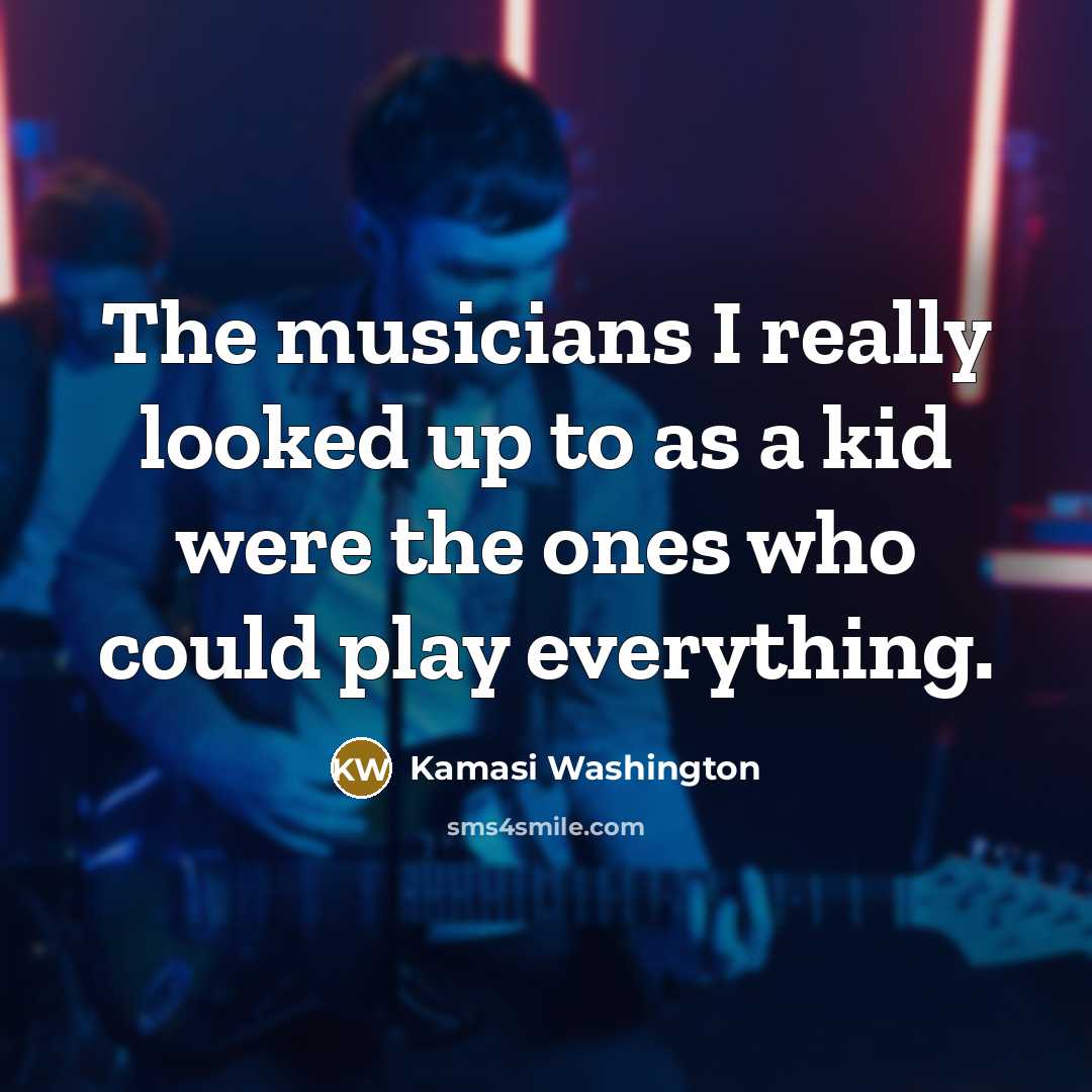 “The musicians I really looked up to as a kid were the ones who could play everything.” quote by Kamasi Washington