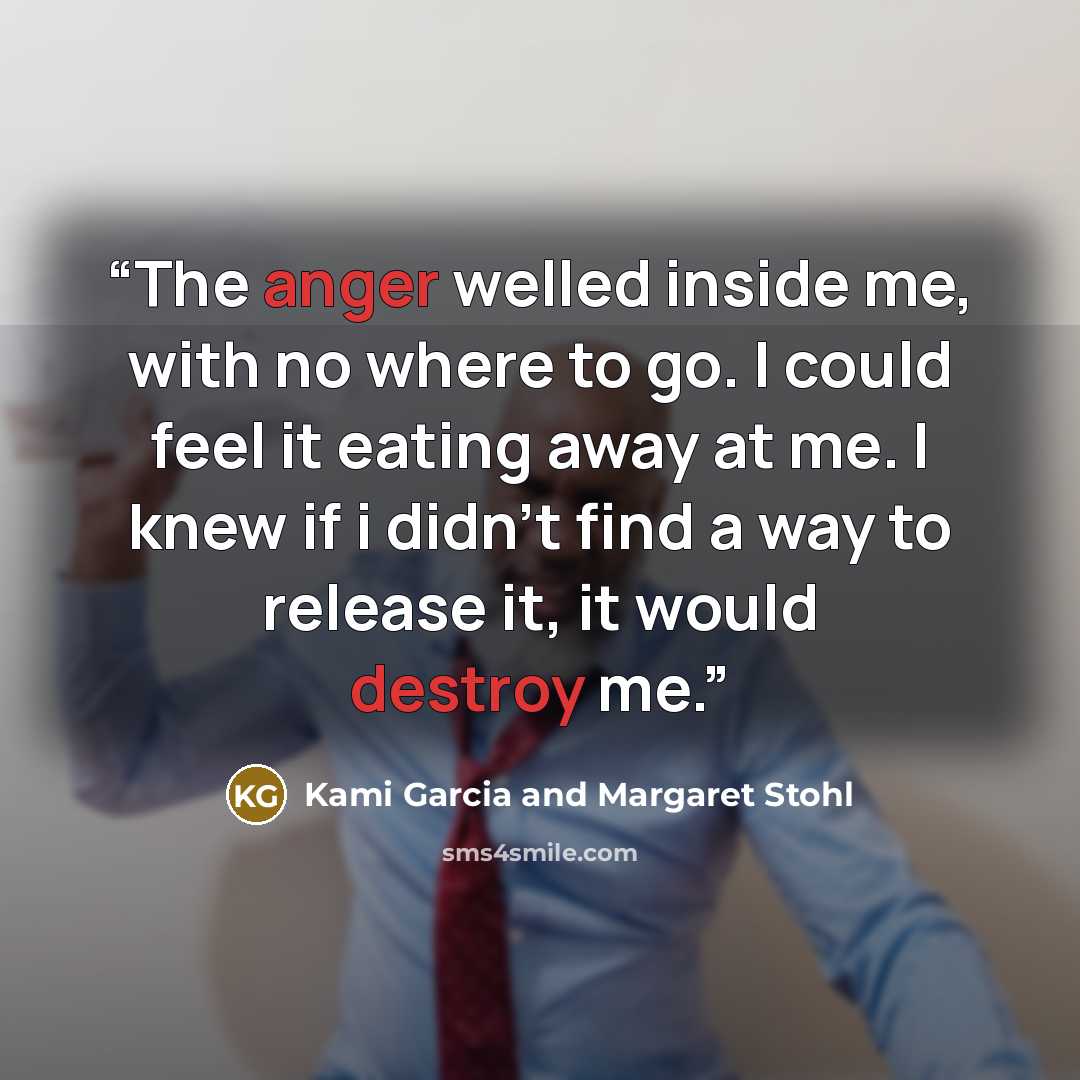 “The anger welled inside me, with no where to go. I could feel it eating away at me. I knew if i didn't find a way to release it, it would destroy me.” quote by Kami Garcia and Margaret Stohl