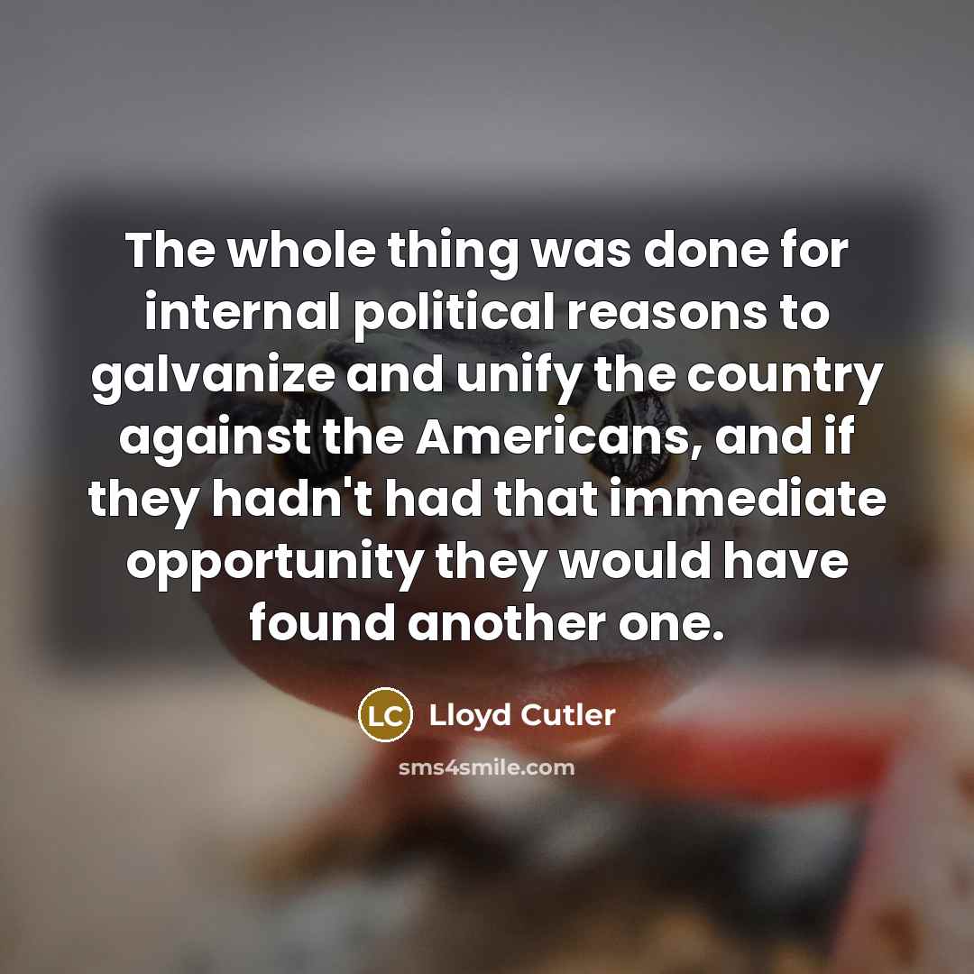 “The whole thing was done for internal political reasons to galvanize and unify the country against the Americans, and if they hadn't had that immediate opportunity they would have found another one.” quote by Lloyd Cutler