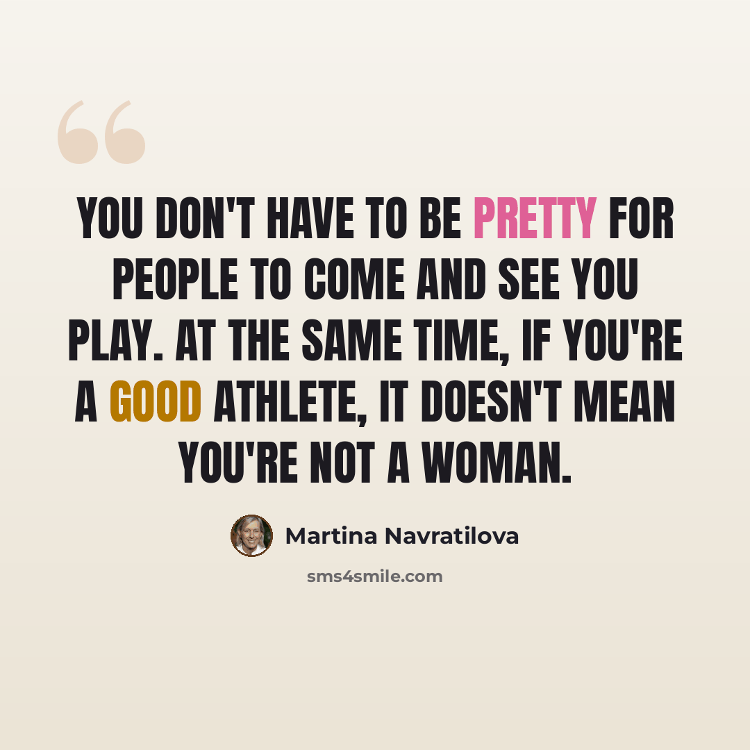 “You don't have to be pretty for people to come and see you play. At the same time, if you're a good athlete, it doesn't mean you're not a woman.” quote by Martina Navratilova