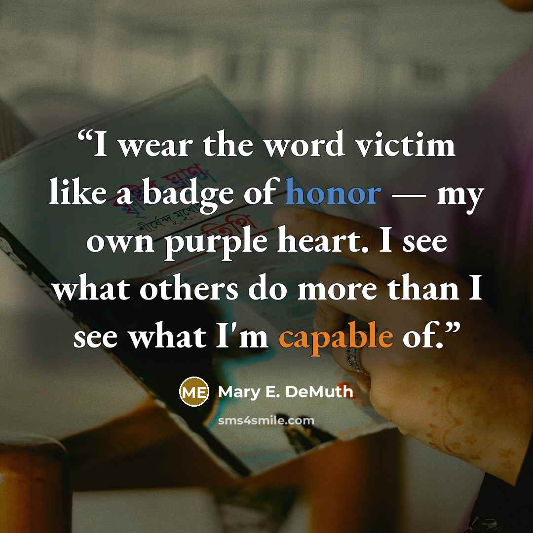 “I wear the word victim like a badge of honor — my own purple heart. I see what others do more than I see what I'm capable of.” quote by Mary E. DeMuth