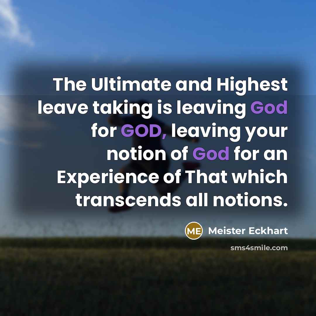 “The Ultimate and Highest leave taking is leaving God for GOD, leaving your notion of God for an Experience of That which transcends all notions.” quote by Meister Eckhart