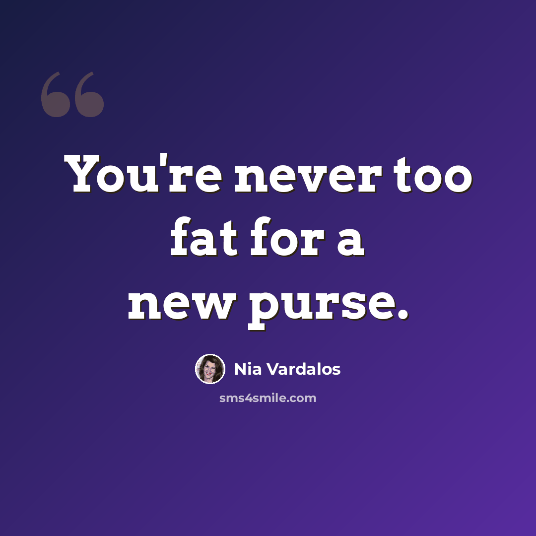 “You're never too fat for a new purse.” quote by Nia Vardalos