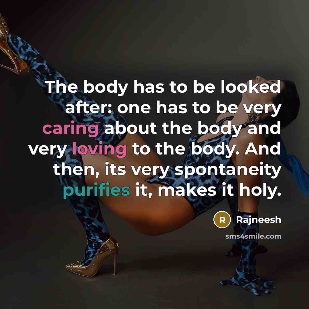 “The body has to be looked after: one has to be very caring about the body and very loving to the body. And then, its very spontaneity purifies it, makes it holy.” quote by Rajneesh
