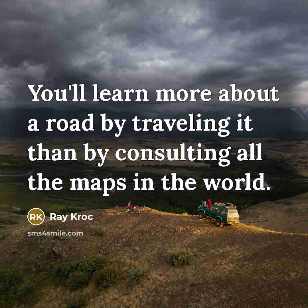 “You'll learn more about a road by traveling it than by consulting all the maps in the world.” quote by Ray Kroc