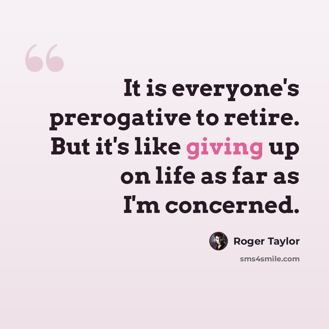 “It is everyone's prerogative to retire. But it's like giving up on life as far as I'm concerned.” quote by Roger Taylor