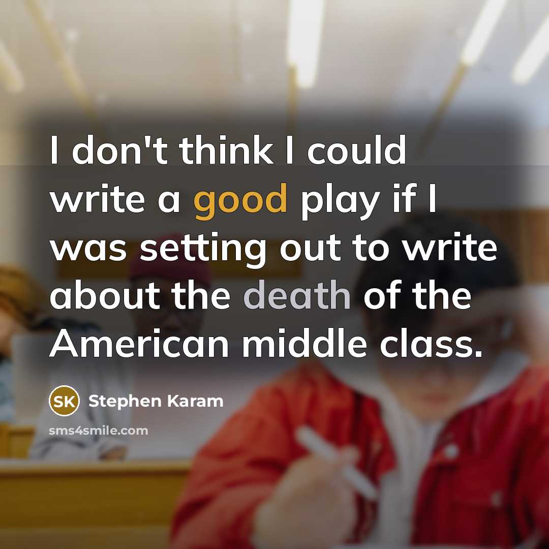 “I don't think I could write a good play if I was setting out to write about the death of the American middle class.” quote by Stephen Karam